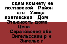 сдам комнату на полтавской › Район ­ 22атс › Улица ­ полтавская › Дом ­ 17 › Этажность дома ­ 4 › Цена ­ 4 000 - Саратовская обл., Энгельсский р-н, Энгельс г. Недвижимость » Квартиры аренда   . Саратовская обл.